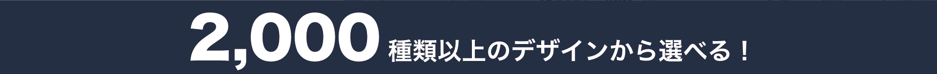 2,000種類以上のデザインから選べる!