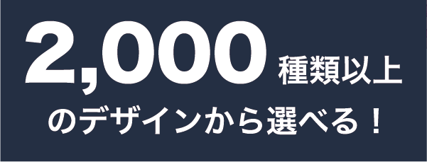 2,000種類以上のデザインから選べる！